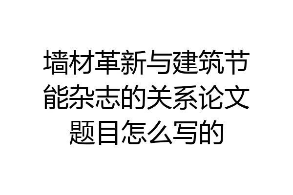 墙材革新与建筑节能杂志的关系论文题目怎么写的