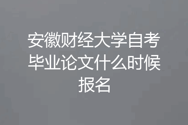 安徽财经大学自考毕业论文什么时候报名