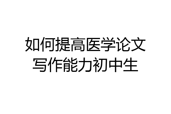 如何提高医学论文写作能力初中生