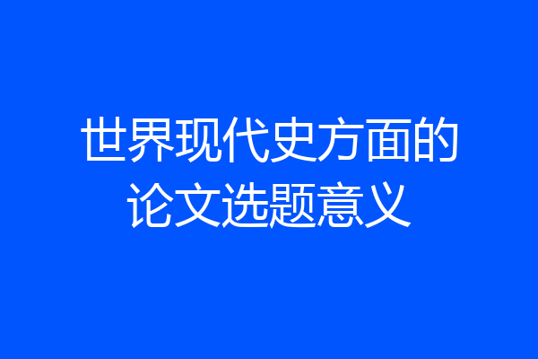 世界现代史方面的论文选题意义