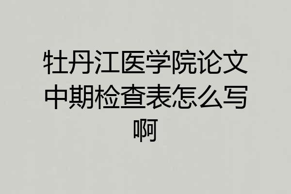 牡丹江医学院论文中期检查表怎么写啊