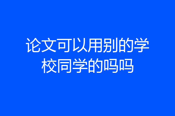 论文可以用别的学校同学的吗吗