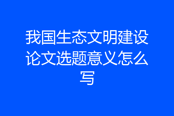 我国生态文明建设论文选题意义怎么写