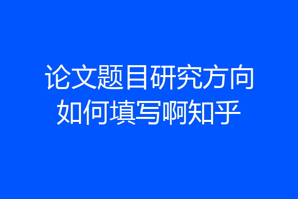论文题目研究方向如何填写啊知乎