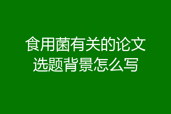 食用菌有关的论文选题背景怎么写