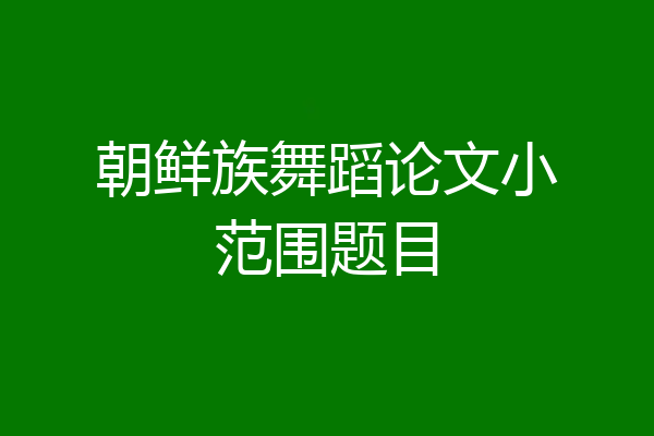 朝鲜族舞蹈论文小范围题目