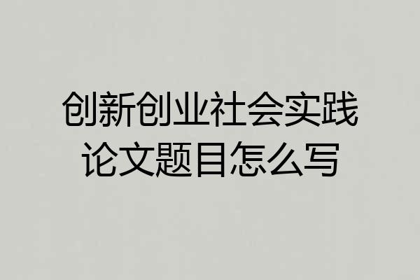 创新创业社会实践论文题目怎么写