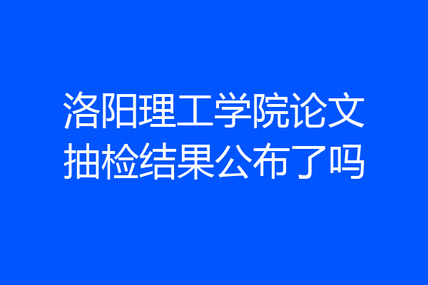 洛阳理工学院论文抽检结果公布了吗