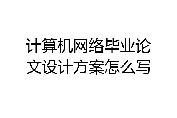 计算机网络毕业论文设计方案怎么写