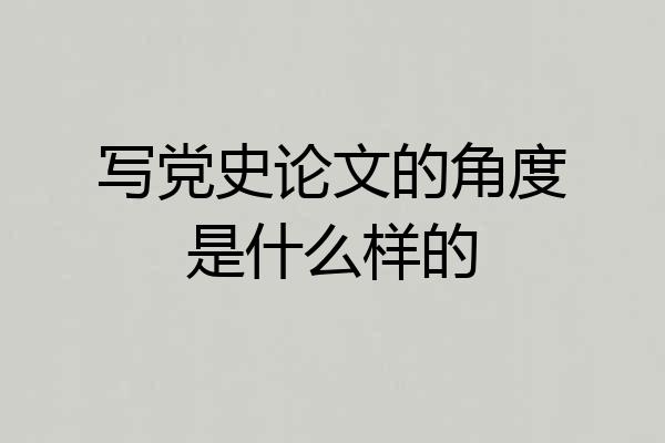 写党史论文的角度是什么样的