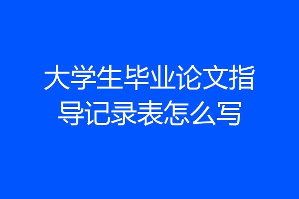 大学生毕业论文指导记录表怎么写