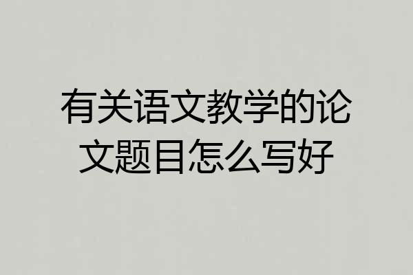 有关语文教学的论文题目怎么写好
