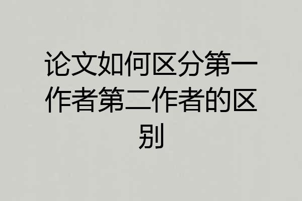 论文如何区分第一作者第二作者的区别