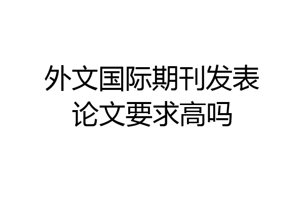 外文国际期刊发表论文要求高吗