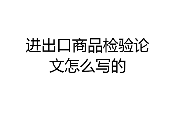 进出口商品检验论文怎么写的