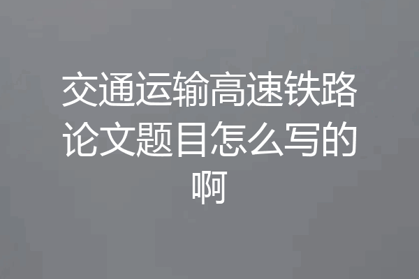 交通运输高速铁路论文题目怎么写的啊