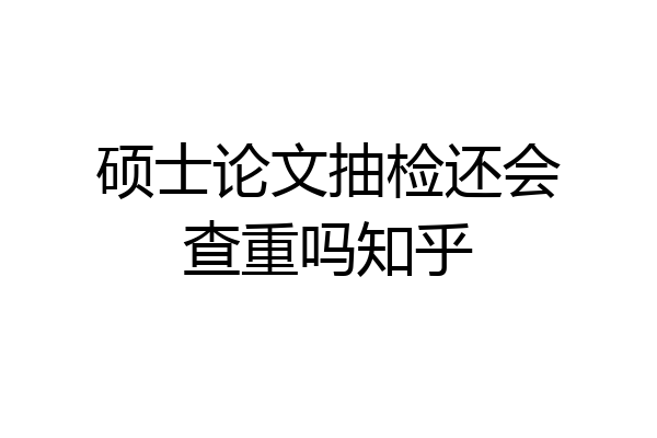 硕士论文抽检还会查重吗知乎
