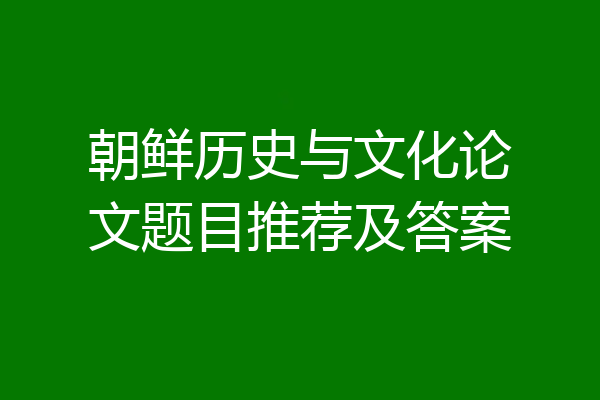 朝鲜历史与文化论文题目推荐及答案