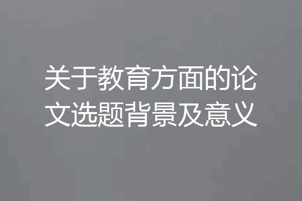 关于教育方面的论文选题背景及意义