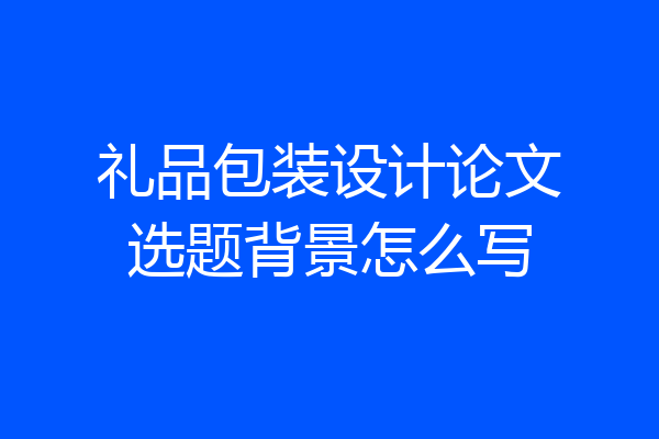 礼品包装设计论文选题背景怎么写