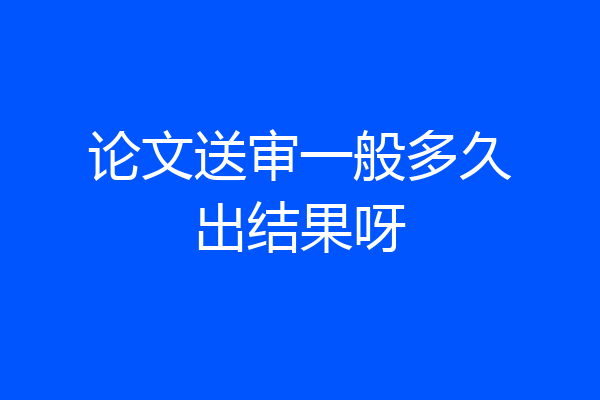 论文送审一般多久出结果呀