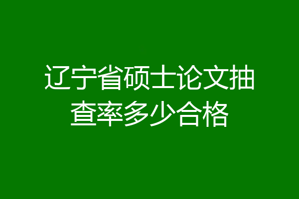辽宁省硕士论文抽查率多少合格