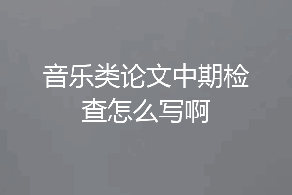 音乐类论文中期检查怎么写啊
