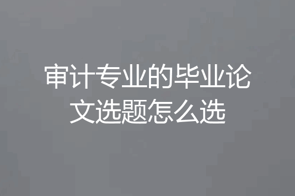 审计专业的毕业论文选题怎么选