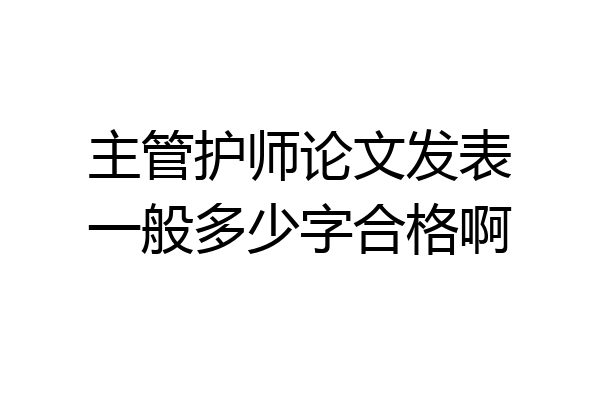 主管护师论文发表一般多少字合格啊
