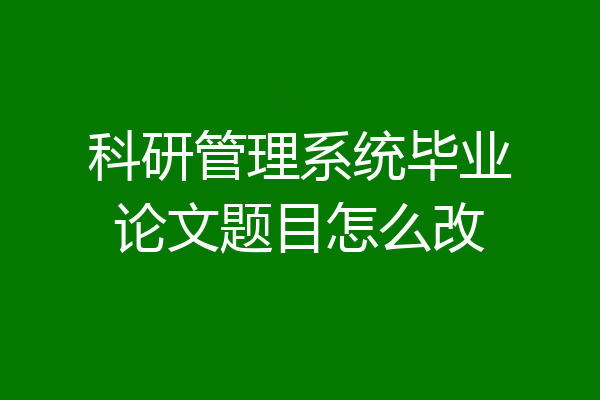 科研管理系统毕业论文题目怎么改