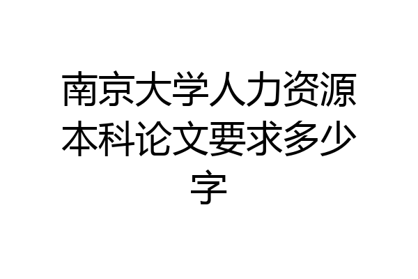 南京大学人力资源本科论文要求多少字