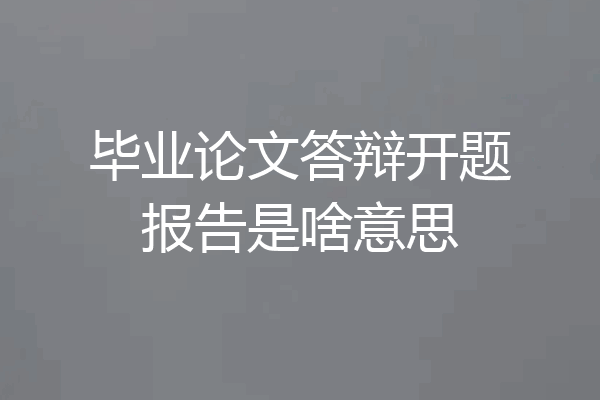 毕业论文答辩开题报告是啥意思