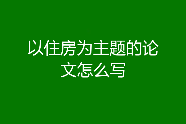 以住房为主题的论文怎么写