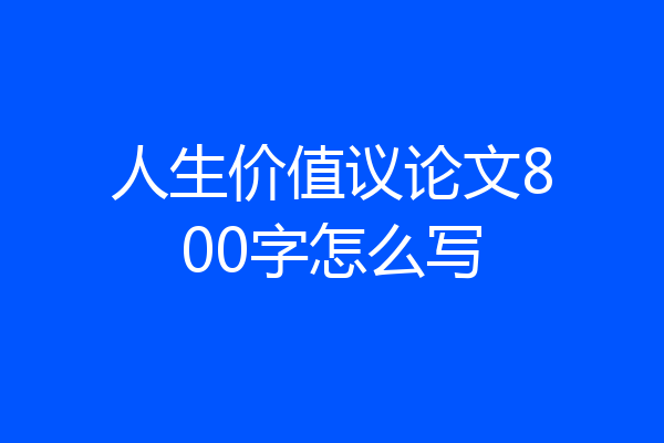 人生价值议论文800字怎么写