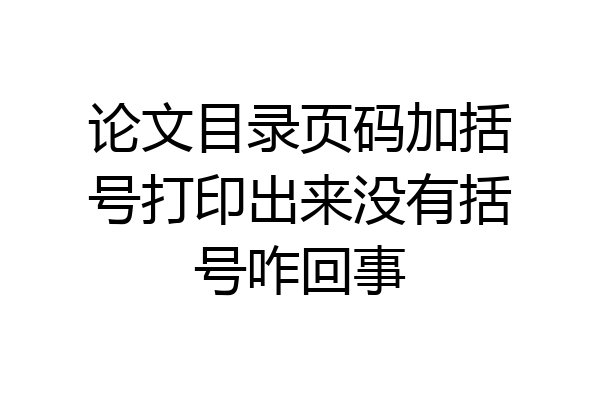 论文目录页码加括号打印出来没有括号咋回事