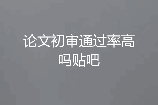 论文初审通过率高吗贴吧