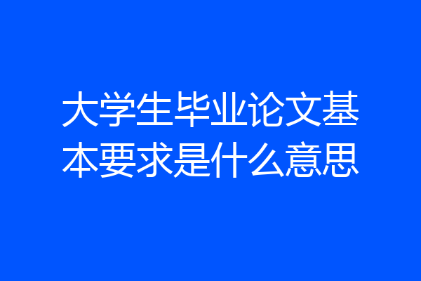 大学生毕业论文基本要求是什么意思