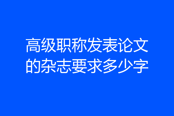 高级职称发表论文的杂志要求多少字