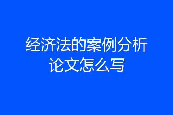 经济法的案例分析论文怎么写
