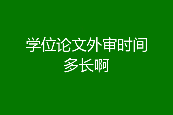 学位论文外审时间多长啊