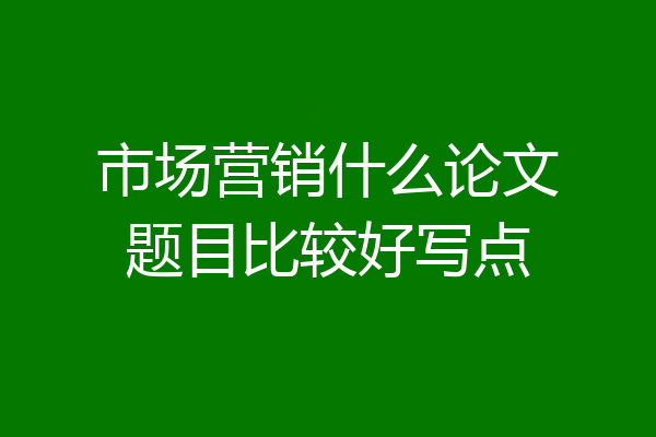 市场营销什么论文题目比较好写点