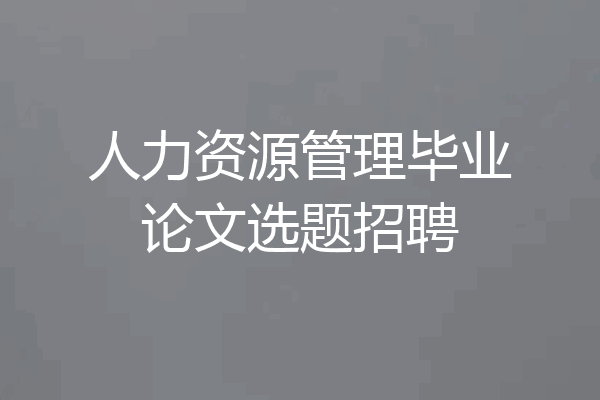 人力资源管理毕业论文选题招聘