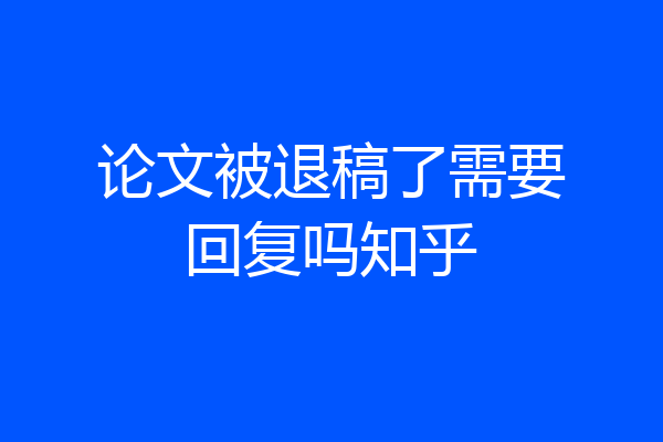 论文被退稿了需要回复吗知乎