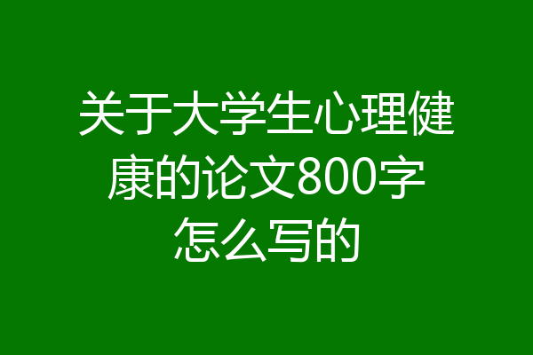 关于大学生心理健康的论文800字怎么写的