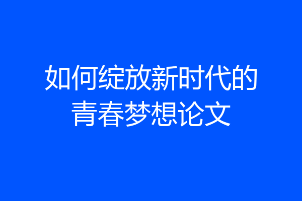 如何绽放新时代的青春梦想论文