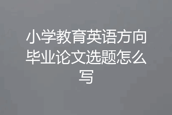小学教育英语方向毕业论文选题怎么写