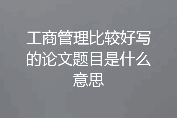 工商管理比较好写的论文题目是什么意思