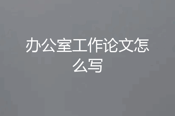 办公室工作论文怎么写