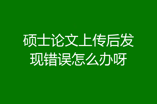 硕士论文上传后发现错误怎么办呀