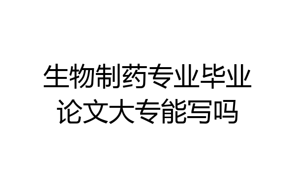 生物制药专业毕业论文大专能写吗
